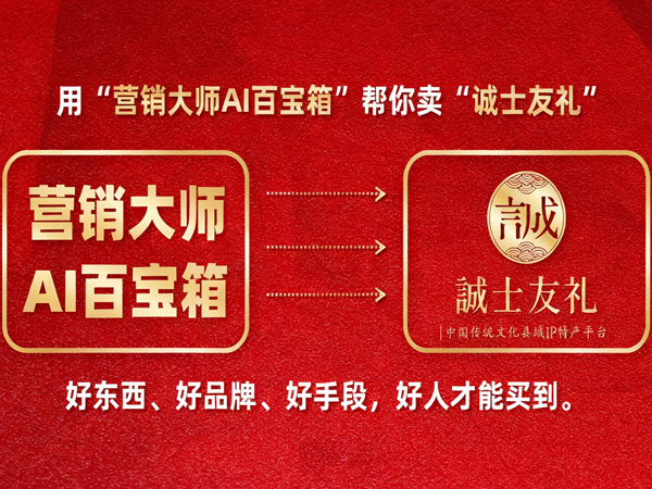 当“诚士友礼”遇见“营销大师AI百宝箱”：“卖货”王炸组合，重构农特产品牌突围之道 
